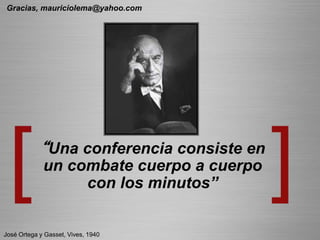 “Una conferencia consiste en
un combate cuerpo a cuerpo
con los minutos”
José Ortega y Gasset, Vives, 1940
Gracias, mauriciolema@yahoo.com
 