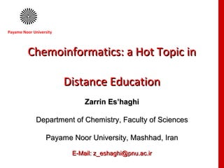 Chemoinformatics: a Hot Topic inChemoinformatics: a Hot Topic in
Distance EducationDistance Education
Zarrin Es’haghiZarrin Es’haghi
Department of Chemistry, Faculty of SciencesDepartment of Chemistry, Faculty of Sciences
Payame Noor University, Mashhad, IranPayame Noor University, Mashhad, Iran
E-Mail: z_eshaghi@pnu.ac.irE-Mail: z_eshaghi@pnu.ac.ir
Payame Noor University
 