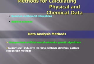 Data Analysis Methods
 Unsupervised-artificial neural networks, genetic algorithms
Supervised - inductive learning methods statistics, pattern
recognition methods
• Quantum mechanical calculations
• Additive schemes
 