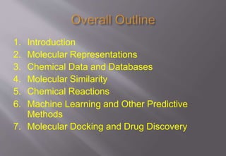 1. Introduction
2. Molecular Representations
3. Chemical Data and Databases
4. Molecular Similarity
5. Chemical Reactions
6. Machine Learning and Other Predictive
Methods
7. Molecular Docking and Drug Discovery
 