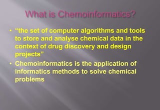 • “the set of computer algorithms and tools
to store and analyse chemical data in the
context of drug discovery and design
projects”
• Chemoinformatics is the application of
informatics methods to solve chemical
problems
 