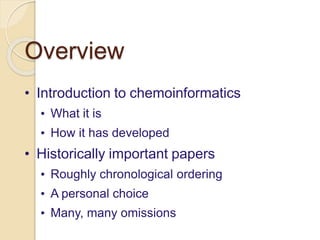 Overview
• Introduction to chemoinformatics
• What it is
• How it has developed
• Historically important papers
• Roughly chronological ordering
• A personal choice
• Many, many omissions
 