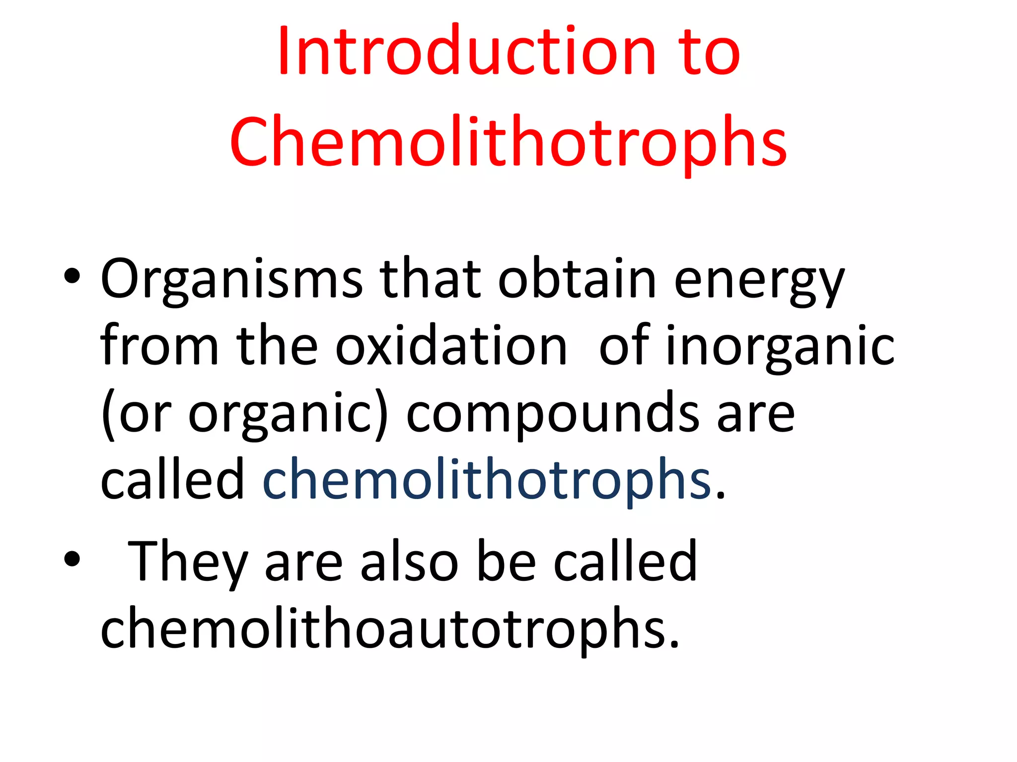 Introduction to
Chemolithotrophs
• Organisms that obtain energy
from the oxidation of inorganic
(or organic) compounds are
called chemolithotrophs.
• They are also be called
chemolithoautotrophs.
 