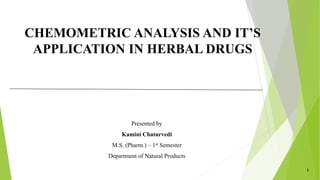 CHEMOMETRIC ANALYSIS AND IT’S
APPLICATION IN HERBAL DRUGS
Presented by
Kamini Chaturvedi
M.S. (Pharm.) – 1st Semester
Department of Natural Products
1
 