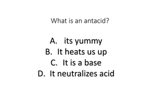 What is an antacid?
A. its yummy
B. It heats us up
C. It is a base
D. It neutralizes acid
 