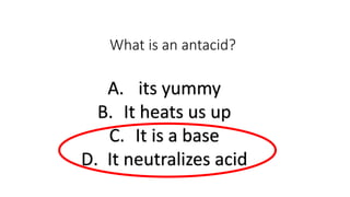 What is an antacid?
A. its yummy
B. It heats us up
C. It is a base
D. It neutralizes acid
 