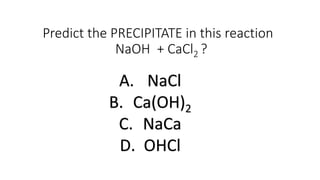 Predict the PRECIPITATE in this reaction
NaOH + CaCl2 ?
A. NaCl
B. Ca(OH)2
C. NaCa
D. OHCl
 