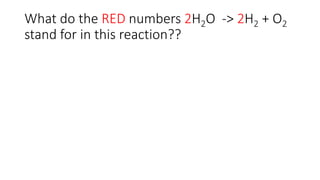 What do the RED numbers 2H2O -> 2H2 + O2
stand for in this reaction??
 