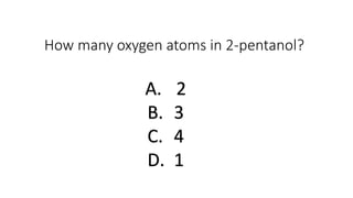 How many oxygen atoms in 2-pentanol?
A. 2
B. 3
C. 4
D. 1
 