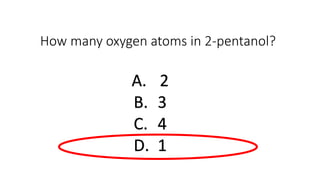 How many oxygen atoms in 2-pentanol?
A. 2
B. 3
C. 4
D. 1
 