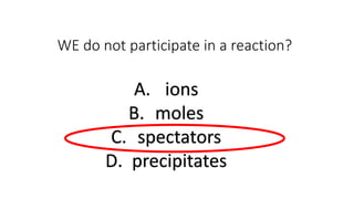 WE do not participate in a reaction?
A. ions
B. moles
C. spectators
D. precipitates
 