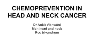 CHEMOPREVENTION IN
HEAD AND NECK CANCER
Dr Ankit Vishwani
Mch head and neck
Rcc trivandrum
 