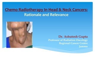 Chemo Radiotherapy In Head & Neck Cancers:
Rationale and Relevance
Dr. Ashutosh Gupta
Professor of Radiation Oncology
Regional Cancer Centre
Jammu
 