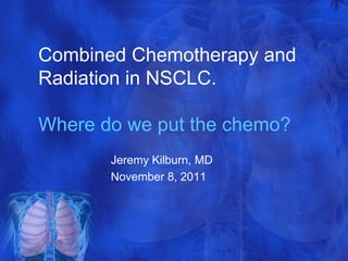 Combined Chemotherapy and
Radiation in NSCLC.

Where do we put the chemo?
       Jeremy Kilburn, MD
       November 8, 2011
 