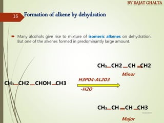 Formation of alkene by dehydration
 Many alcohols give rise to mixture of isomeric alkenes on dehydration.
But one of the alkenes formed in predominantly large amount.
CH3 CH2 CHOH CH3
CH3 CH2 CH CH2
CH3 CH CH CH3
H3PO4-AL2O3
-H2O
Major
Minor
4/10/2018
16
 
