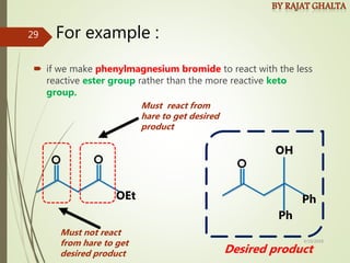 For example :
 if we make phenylmagnesium bromide to react with the less
reactive ester group rather than the more reactive keto
group.
OEt
OH
Ph
Ph
Desired product
Must not react
from hare to get
desired product
Must react from
hare to get desired
product
4/10/2018
29
 