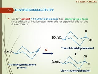  Similarly achirial 4-t-butylcyclohexanone has diastereotopic faces
since addition of hydride occur from axial or equatorial side to give
duastereomers.
+
H-
DIASTEREOSELECTIVITY
4-t-butylcyclohexanone
(achiral)
Trans-4-t-butylcyclohexanol
Cis-4-t-butylcyclohexanol
4/10/2018
41
 