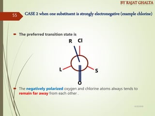 CASE 2 when one substituent is strongly electronegative (example chlorine)
 The preferred transition state is
 The negatively polarized oxygen and chlorine atoms always tends to
remain far away from each other .
L S
Cl
O
R
4/10/2018
55
 
