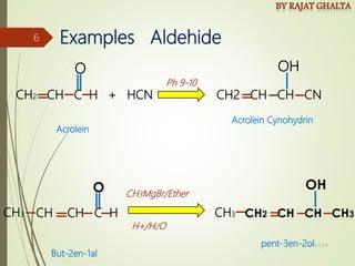 Examples Aldehide
CH2 CH C H + HCN CH2 CH CH CN
O OH
CH CH C H
CH3 CH3
Ph 9-10
CH3MgBr/Ether
H+/H2O
pent-3en-2ol
Acrolein Cynohydrin
Acrolein
But-2en-1al
4/10/2018
6
 