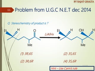 Me
Et H O
Me
H
Et H OH
LiAlH4
(1) 3R,6S (2) 3S,6S
(2) 3R,6R (4) 3S,6R
Hint – Use Carm’s rule
Q Stereochemistry of product is ?
Problem from U.G.C N.E.T dec 2014
4/10/2018
66
 