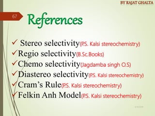  Stereo selectivity(P
.S. Kalsi stereochemistry)
Regio selectivity(B.Sc.Books)
Chemo selectivity(Jagdamba singh O.S)
Diastereo selectivity(P
.S. Kalsi stereochemistry)
Cram’s Rule(P
.S. Kalsi stereochemistry)
Felkin Anh Model(P
.S. Kalsi stereochemistry)
References
4/10/2018
67
 