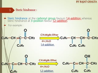  Steric hindrance at the carbonyl group favours 1,4-addition whereas
steric hindrance at 3-position favour 1,2-addition.
 For example :
1,4-addition
1,2-addition
4/10/2018
9
 