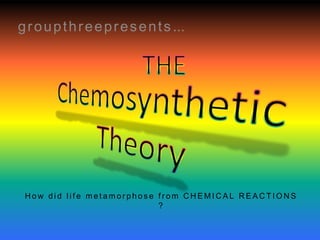 groupthreepresents... THE Chemosynthetic Theory How did life metamorphose from CHEMICAL REACTIONS ? 