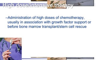 High dose/intensive therapy

 –Administration of high doses of chemotherapy,
  usually in association with growth factor s...