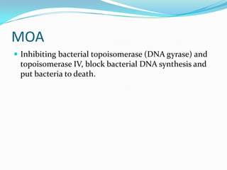MOA
 Inhibiting bacterial topoisomerase (DNA gyrase) and

topoisomerase IV, block bacterial DNA synthesis and
put bacteria to death.

 