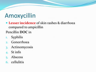 Amoxycillin
 Lesser incidence of skin rashes & diarrhoea

compared to ampicillin
Pencillin DOC in
1. Syphilis
2. Gonorrhoea
3. Actinomycosis
4. St infn
5. Abscess
6. cellulitis

 