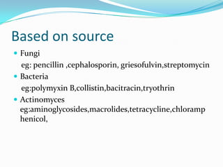 Based on source
 Fungi

eg: pencillin ,cephalosporin, griesofulvin,streptomycin
 Bacteria
eg:polymyxin B,collistin,bacitracin,tryothrin
 Actinomyces
eg:aminoglycosides,macrolides,tetracycline,chloramp
henicol,

 