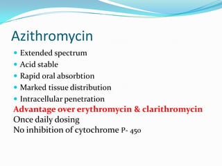 Azithromycin
 Extended spectrum
 Acid stable
 Rapid oral absorbtion
 Marked tissue distribution

 Intracellular penetration

Advantage over erythromycin & clarithromycin
Once daily dosing
No inhibition of cytochrome P- 450

 