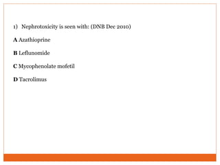1) Nephrotoxicity is seen with: (DNB Dec 2010)
A Azathioprine
B Leflunomide
C Mycophenolate mofetil
D Tacrolimus
 