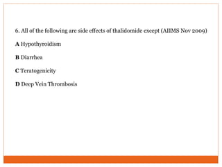 6. All of the following are side effects of thalidomide except (AIIMS Nov 2009)
A Hypothyroidism
B Diarrhea
C Teratogenicity
D Deep Vein Thrombosis
 