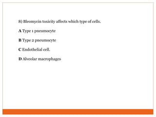 8) Bleomycin toxicity affects which type of cells.
A Type 1 pneumocyte
B Type 2 pneumocyte
C Endothelial cell.
D Alveolar macrophages
 