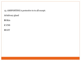 13. AMIFOSTINE is protective to to all except:
A Salivary gland
B Skin
C CNS
D GIT
 