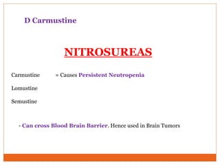 D Carmustine
NITROSUREAS
Carmustine = Causes Persistent Neutropenia
Lomustine
Semustine
- Can cross Blood Brain Barrier. Hence used in Brain Tumors
 
