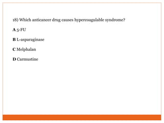 18) Which anticancer drug causes hypercoagulable syndrome?
A 5-FU
B L-asparaginase
C Melphalan
D Carmustine
 