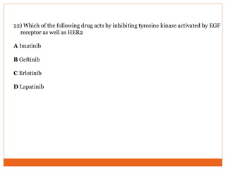 22) Which of the following drug acts by inhibiting tyrosine kinase activated by EGF
receptor as well as HER2
A Imatinib
B Geftinib
C Erlotinib
D Lapatinib
 