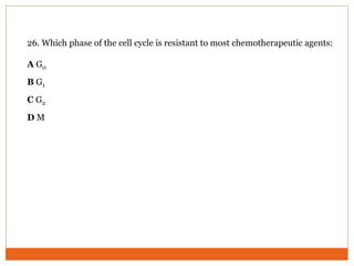 26. Which phase of the cell cycle is resistant to most chemotherapeutic agents:
A G0
B G1
C G2
D M
 