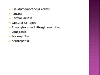  Pseudomembranous colitis
 nausea
 Cardiac arrest
 vascular collapse
 Anaphylaxis and allergic reactions
 Leuopenia
 Eosinophilia
 neutropenia
 