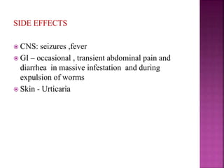 SIDE EFFECTS
 CNS: seizures ,fever
 GI – occasional , transient abdominal pain and
diarrhea in massive infestation and during
expulsion of worms
 Skin - Urticaria
 