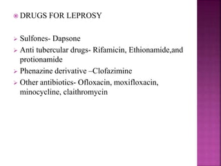  DRUGS FOR LEPROSY
 Sulfones- Dapsone
 Anti tubercular drugs- Rifamicin, Ethionamide,and
protionamide
 Phenazine derivative –Clofazimine
 Other antibiotics- Ofloxacin, moxifloxacin,
minocycline, claithromycin
 