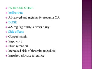  ESTRAMUSTINE
 Indications
 Advanced and metastatic prostrate CA
 DOSE
 4-5 mg /kg orally 3 times daily
 Side effects
 Gynecomastia
 Impotence
 Fluid retention
 Increased risk of thromboembolism
 Impaired glucose tolerance
 
