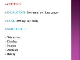  GEFITINIB
 INDICATIONS- Non-small cell lung cancer
 DOSE- 250 mg/ day orally
 SIDE EFFECTS
 Skin rashes
 Diarrhea
 Nausea
 Anorexia
 Itching
 