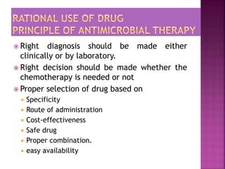  Right diagnosis should be made either
clinically or by laboratory.
 Right decision should be made whether the
chemotherapy is needed or not
 Proper selection of drug based on
 Specificity
 Route of administration
 Cost-effectiveness
 Safe drug
 Proper combination.
 easy availability
 