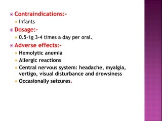  Contraindications:-
 Infants
 Dosage:-
 0.5-1g 3-4 times a day per oral.
 Adverse effects:-
 Hemolytic anemia
 Allergic reactions
 Central nervous system: headache, myalgia,
vertigo, visual disturbance and drowsiness
 Occasionally seizures.
 