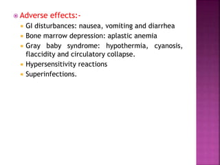  Adverse effects:-
 GI disturbances: nausea, vomiting and diarrhea
 Bone marrow depression: aplastic anemia
 Gray baby syndrome: hypothermia, cyanosis,
flaccidity and circulatory collapse.
 Hypersensitivity reactions
 Superinfections.
 