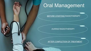 Oral Management
BEFORE STARTING RADIOTHERAPY
DURING RADIOTHERAPY
AFTER COMPLETION OF TREATMENT
 