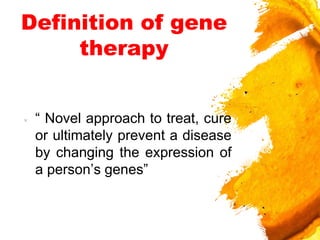 Definition of gene
therapy
× “ Novel approach to treat, cure
or ultimately prevent a disease
by changing the expression of
a person’s genes”
 